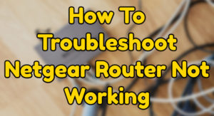 How To Troubleshoot Netgear Router Not Working