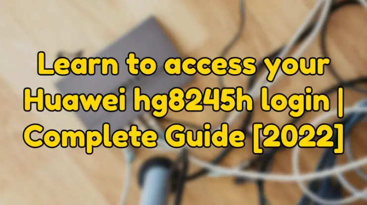 Learn to access your Huawei hg8245h login | Complete Guide [2022]